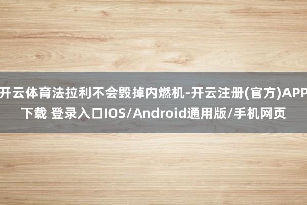 开云体育法拉利不会毁掉内燃机-开云注册(官方)APP下载 登录入口IOS/Android通用版/手机网页