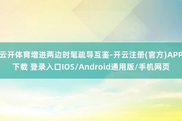 云开体育增进两边时髦疏导互鉴-开云注册(官方)APP下载 登录入口IOS/Android通用版/手机网页