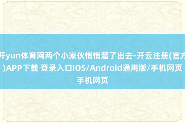 开yun体育网两个小家伙悄悄溜了出去-开云注册(官方)APP下载 登录入口IOS/Android通用版/手机网页