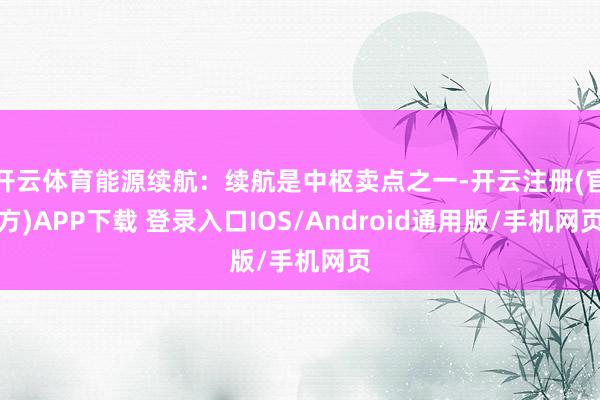 开云体育能源续航:续航是中枢卖点之一-开云注册(官方)APP下载 登录入口IOS/Android通用版/手机网页