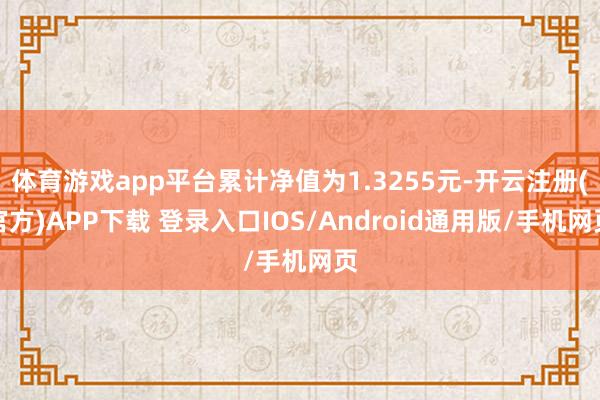 体育游戏app平台累计净值为1.3255元-开云注册(官方)APP下载 登录入口IOS/Android通用版/手机网页