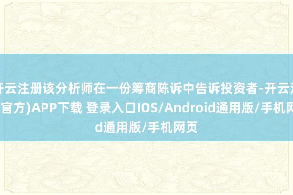 开云注册该分析师在一份筹商陈诉中告诉投资者-开云注册(官方)APP下载 登录入口IOS/Android通用版/手机网页
