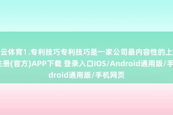 开云体育⒈专利技巧专利技巧是一家公司最内容性的上风-开云注册(官方)APP下载 登录入口IOS/Android通用版/手机网页