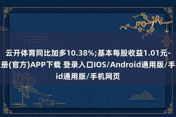 云开体育同比加多10.38%;基本每股收益1.01元-开云注册(官方)APP下载 登录入口IOS/Android通用版/手机网页