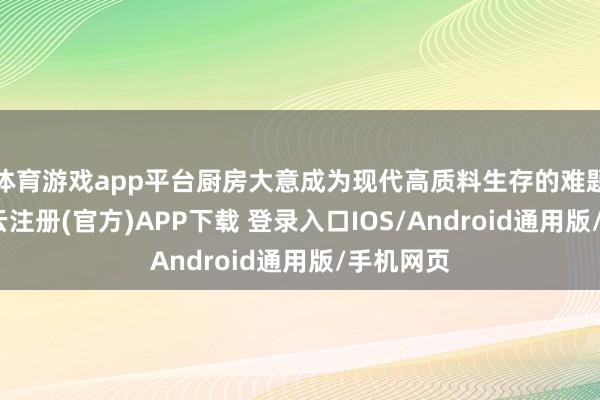 体育游戏app平台厨房大意成为现代高质料生存的难题载体-开云注册(官方)APP下载 登录入口IOS/Android通用版/手机网页