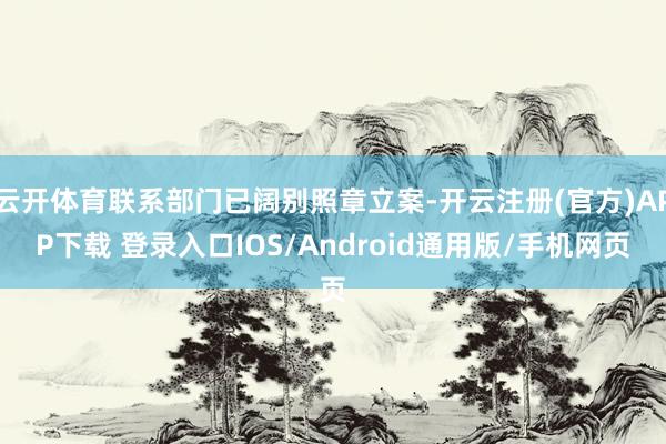 云开体育联系部门已阔别照章立案-开云注册(官方)APP下载 登录入口IOS/Android通用版/手机网页