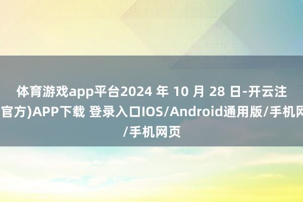 体育游戏app平台2024 年 10 月 28 日-开云注册(官方)APP下载 登录入口IOS/Android通用版/手机网页