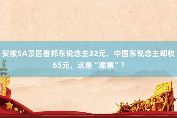 安徽5A景区番邦东说念主32元，中国东说念主却收65元，这是“跪票”？