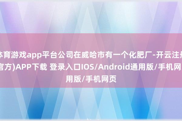 体育游戏app平台公司在威哈市有一个化肥厂-开云注册(官方)APP下载 登录入口IOS/Android通用版/手机网页