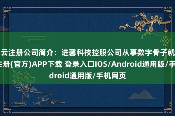 开云注册公司简介：进馨科技控股公司从事数字骨子就业-开云注册(官方)APP下载 登录入口IOS/Android通用版/手机网页