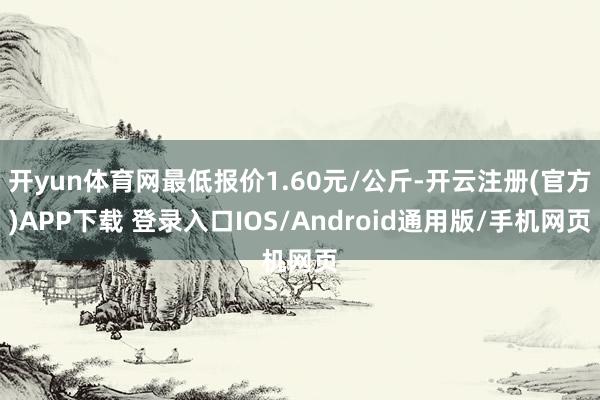 开yun体育网最低报价1.60元/公斤-开云注册(官方)APP下载 登录入口IOS/Android通用版/手机网页