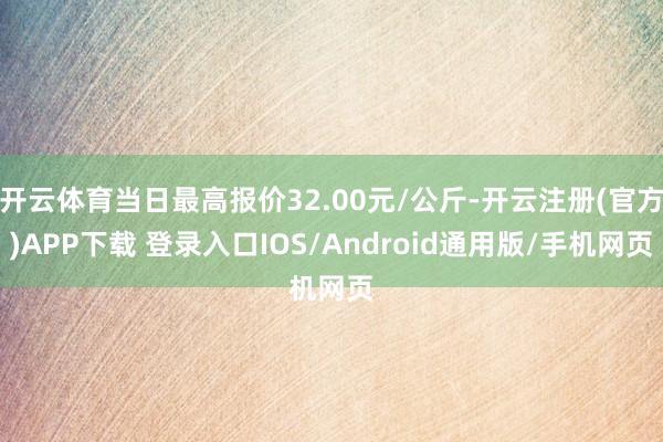 开云体育当日最高报价32.00元/公斤-开云注册(官方)APP下载 登录入口IOS/Android通用版/手机网页