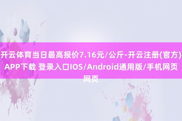 开云体育当日最高报价7.16元/公斤-开云注册(官方)APP下载 登录入口IOS/Android通用版/手机网页