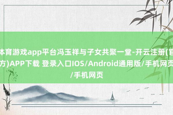 体育游戏app平台冯玉祥与子女共聚一堂-开云注册(官方)APP下载 登录入口IOS/Android通用版/手机网页