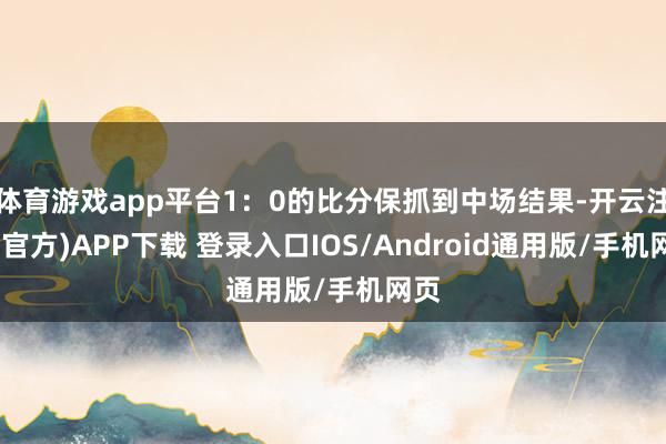 体育游戏app平台1:0的比分保抓到中场结果-开云注册(官方)APP下载 登录入口IOS/Android通用版/手机网页