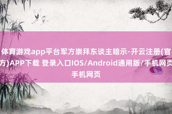 体育游戏app平台　　军方崇拜东谈主暗示-开云注册(官方)APP下载 登录入口IOS/Android通用版/手机网页