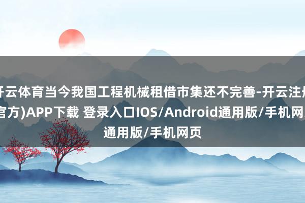 开云体育当今我国工程机械租借市集还不完善-开云注册(官方)APP下载 登录入口IOS/Android通用版/手机网页