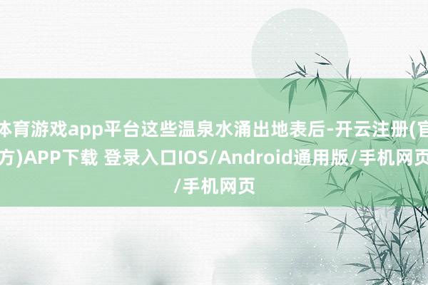 体育游戏app平台这些温泉水涌出地表后-开云注册(官方)APP下载 登录入口IOS/Android通用版/手机网页