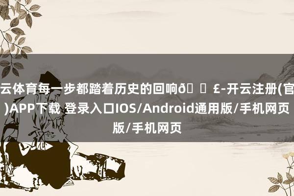 开云体育每一步都踏着历史的回响👣-开云注册(官方)APP下载 登录入口IOS/Android通用版/手机网页