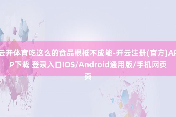 云开体育吃这么的食品根柢不成能-开云注册(官方)APP下载 登录入口IOS/Android通用版/手机网页