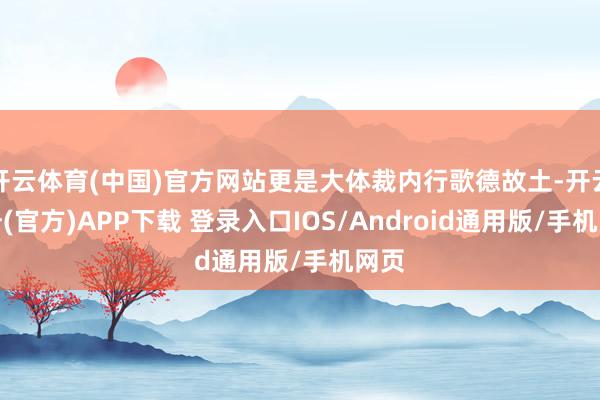 开云体育(中国)官方网站更是大体裁内行歌德故土-开云注册(官方)APP下载 登录入口IOS/Android通用版/手机网页