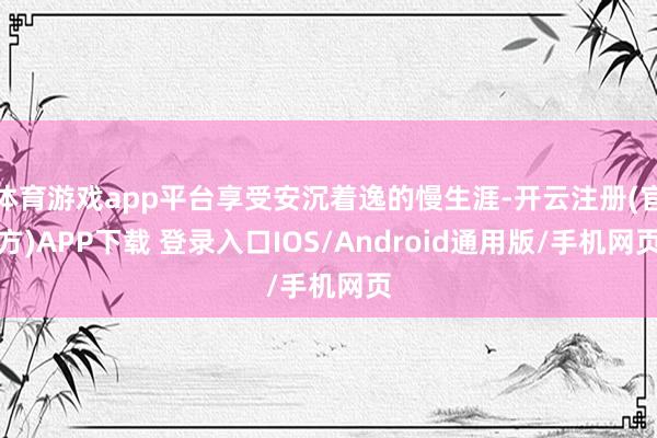体育游戏app平台享受安沉着逸的慢生涯-开云注册(官方)APP下载 登录入口IOS/Android通用版/手机网页