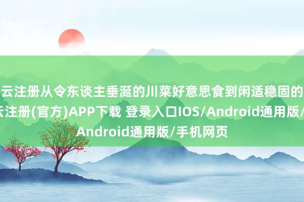 开云注册从令东谈主垂涎的川菜好意思食到闲适稳固的慢生计-开云注册(官方)APP下载 登录入口IOS/Android通用版/手机网页