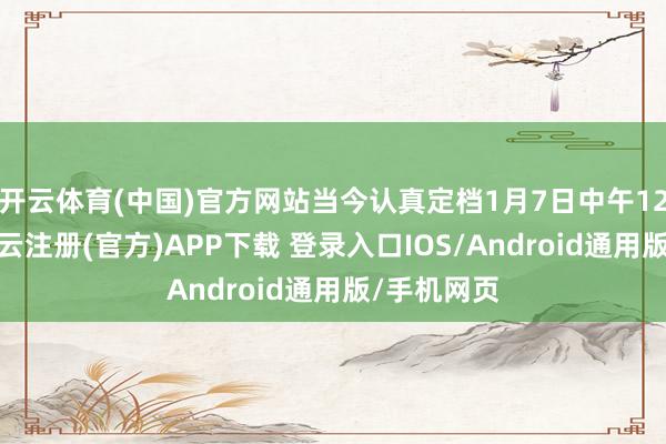 开云体育(中国)官方网站当今认真定档1月7日中午12点播出-开云注册(官方)APP下载 登录入口IOS/Android通用版/手机网页