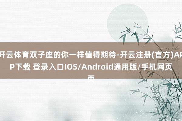 开云体育双子座的你一样值得期待-开云注册(官方)APP下载 登录入口IOS/Android通用版/手机网页