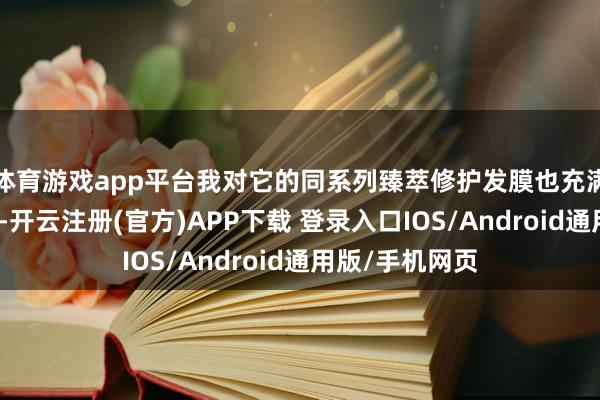 体育游戏app平台我对它的同系列臻萃修护发膜也充满了深嗜与期待-开云注册(官方)APP下载 登录入口IOS/Android通用版/手机网页