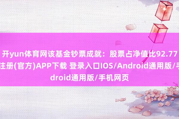 开yun体育网该基金钞票成就：股票占净值比92.77%-开云注册(官方)APP下载 登录入口IOS/Android通用版/手机网页