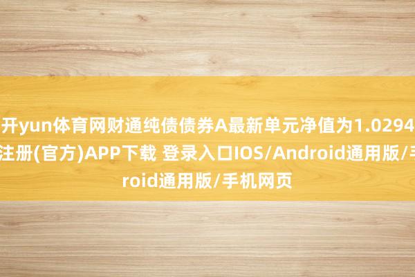开yun体育网财通纯债债券A最新单元净值为1.0294元-开云注册(官方)APP下载 登录入口IOS/Android通用版/手机网页