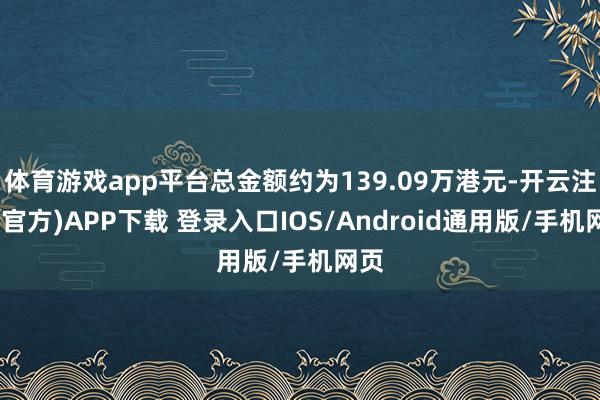 体育游戏app平台总金额约为139.09万港元-开云注册(官方)APP下载 登录入口IOS/Android通用版/手机网页