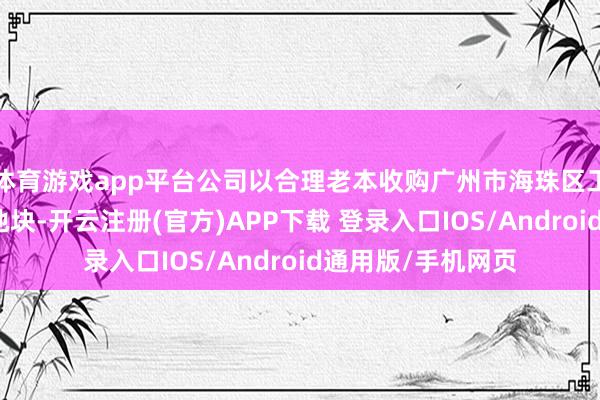 体育游戏app平台公司以合理老本收购广州市海珠区工业大路南大干围地块-开云注册(官方)APP下载 登录入口IOS/Android通用版/手机网页