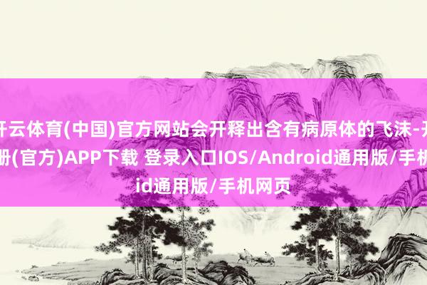 开云体育(中国)官方网站会开释出含有病原体的飞沫-开云注册(官方)APP下载 登录入口IOS/Android通用版/手机网页