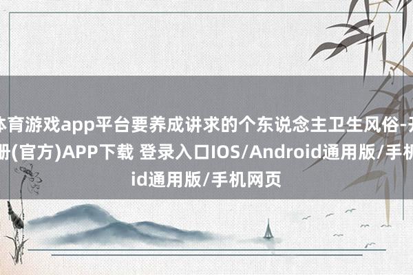 体育游戏app平台要养成讲求的个东说念主卫生风俗-开云注册(官方)APP下载 登录入口IOS/Android通用版/手机网页