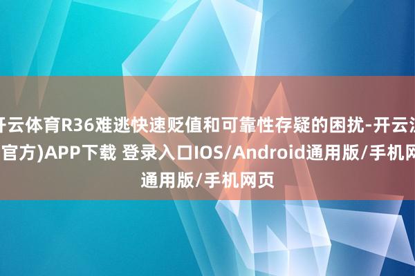 开云体育R36难逃快速贬值和可靠性存疑的困扰-开云注册(官方)APP下载 登录入口IOS/Android通用版/手机网页