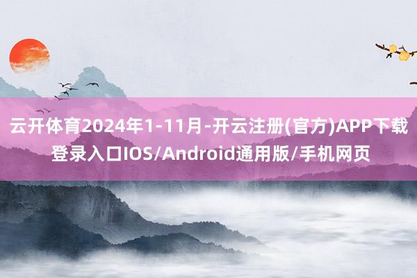 云开体育2024年1-11月-开云注册(官方)APP下载 登录入口IOS/Android通用版/手机网页