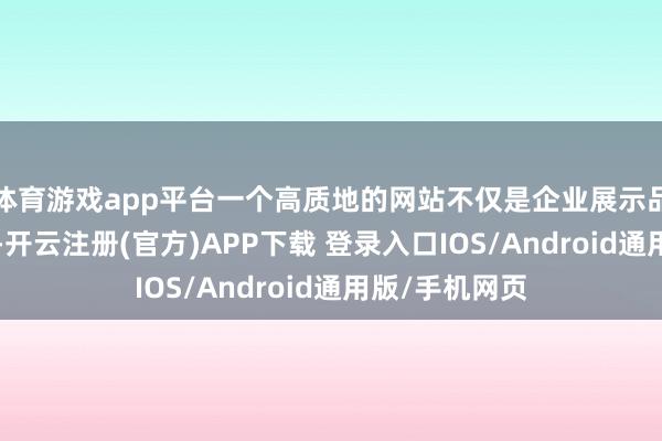 体育游戏app平台一个高质地的网站不仅是企业展示品牌的“柬帖”-开云注册(官方)APP下载 登录入口IOS/Android通用版/手机网页