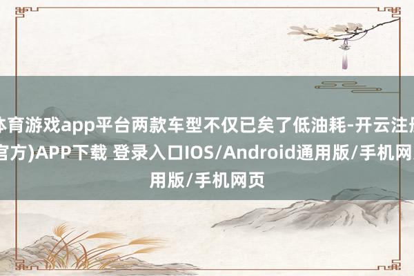 体育游戏app平台两款车型不仅已矣了低油耗-开云注册(官方)APP下载 登录入口IOS/Android通用版/手机网页