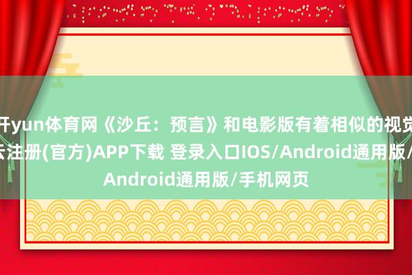 开yun体育网《沙丘：预言》和电影版有着相似的视觉瞎想-开云注册(官方)APP下载 登录入口IOS/Android通用版/手机网页