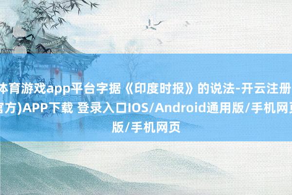 体育游戏app平台字据《印度时报》的说法-开云注册(官方)APP下载 登录入口IOS/Android通用版/手机网页