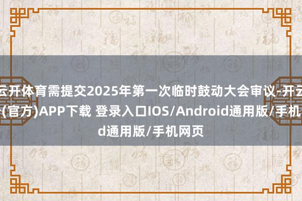 云开体育需提交2025年第一次临时鼓动大会审议-开云注册(官方)APP下载 登录入口IOS/Android通用版/手机网页