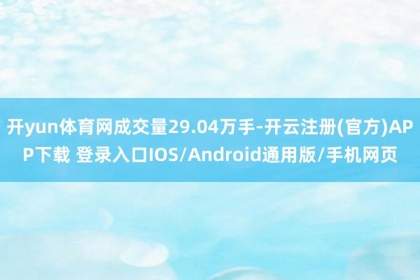 开yun体育网成交量29.04万手-开云注册(官方)APP下载 登录入口IOS/Android通用版/手机网页