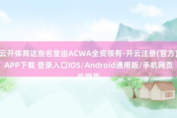 云开体育这些名堂由ACWA全资领有-开云注册(官方)APP下载 登录入口IOS/Android通用版/手机网页
