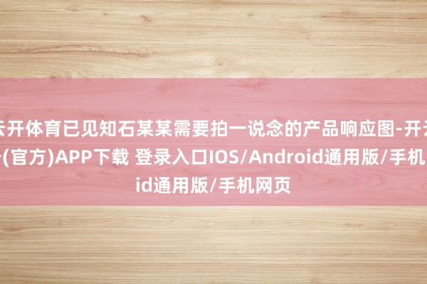 云开体育已见知石某某需要拍一说念的产品响应图-开云注册(官方)APP下载 登录入口IOS/Android通用版/手机网页