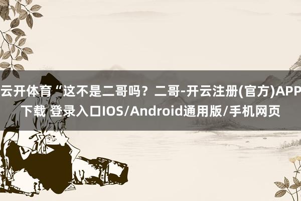 云开体育“这不是二哥吗？二哥-开云注册(官方)APP下载 登录入口IOS/Android通用版/手机网页