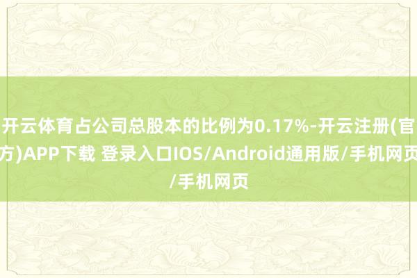 开云体育占公司总股本的比例为0.17%-开云注册(官方)APP下载 登录入口IOS/Android通用版/手机网页