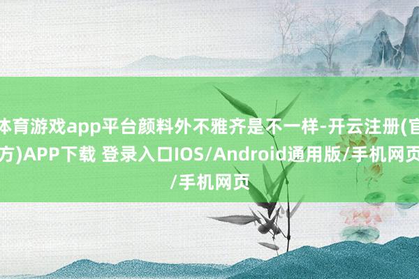 体育游戏app平台颜料外不雅齐是不一样-开云注册(官方)APP下载 登录入口IOS/Android通用版/手机网页