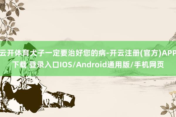 云开体育犬子一定要治好您的病-开云注册(官方)APP下载 登录入口IOS/Android通用版/手机网页